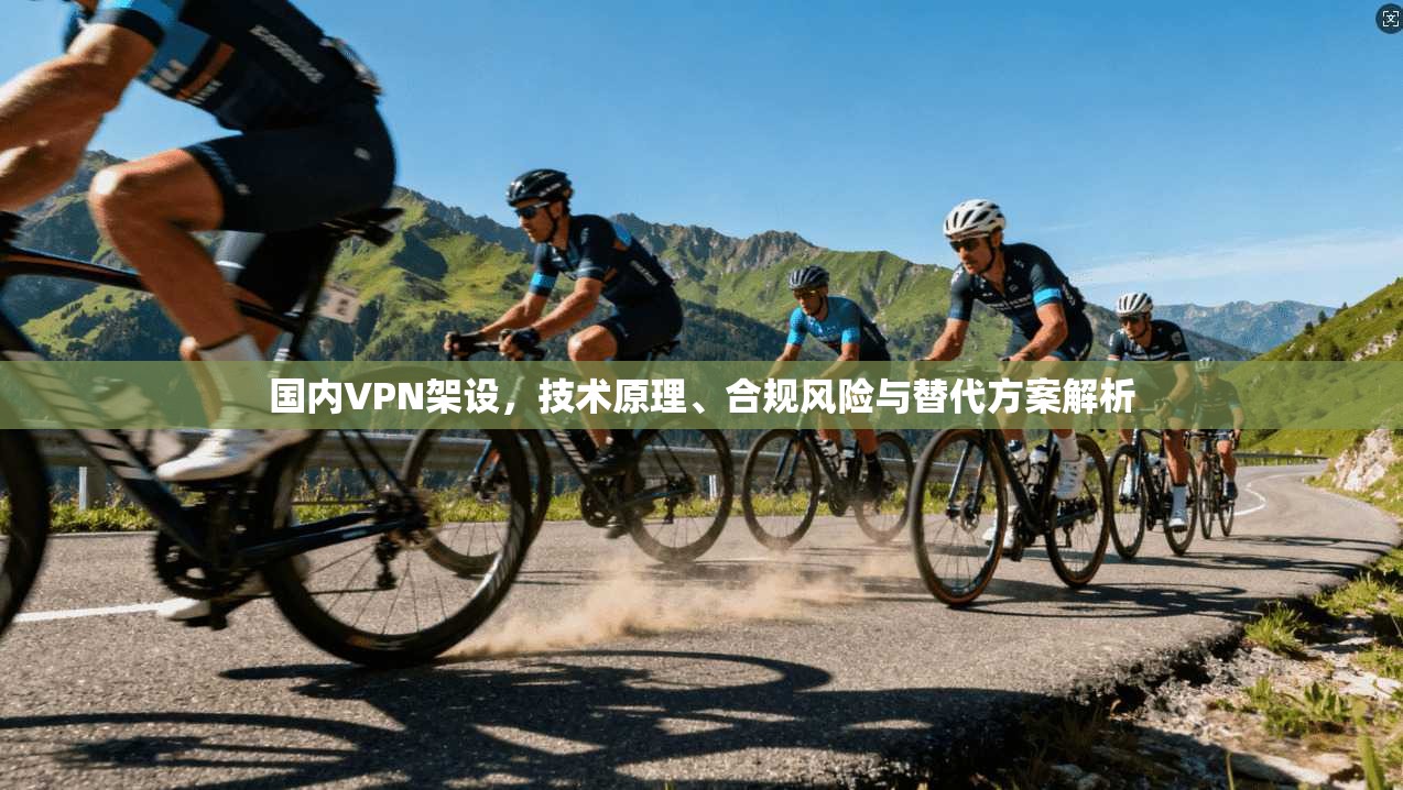 国内VPN架设，技术原理、合规风险与替代方案解析