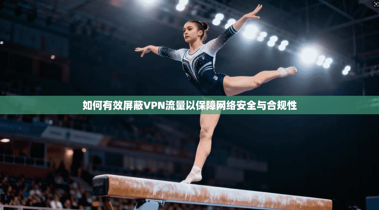如何有效屏蔽VPN流量以保障网络安全与合规性