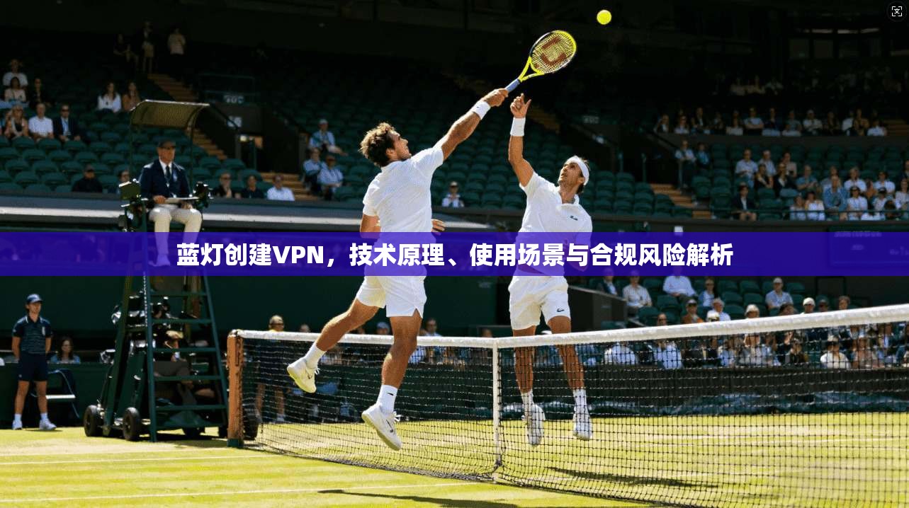 蓝灯创建VPN,技术原理、使用场景与合规风险解析