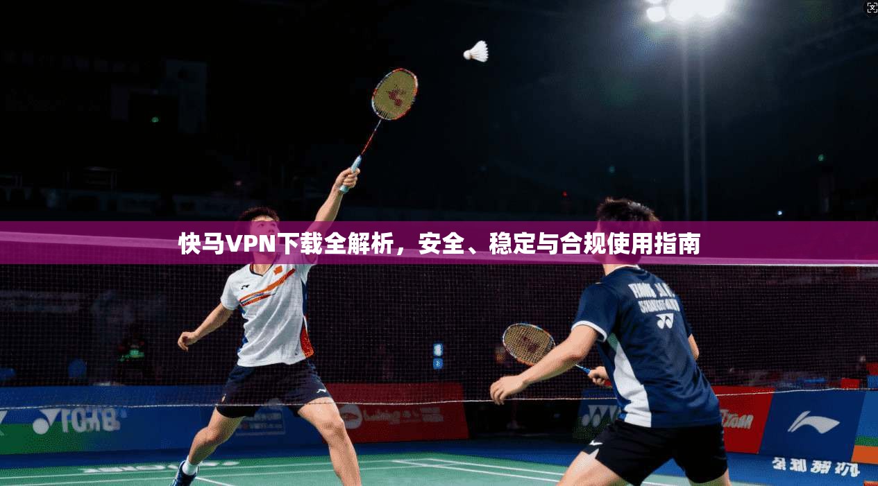 快马VPN下载全解析，安全、稳定与合规使用指南