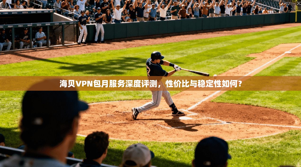 海贝VPN包月服务深度评测，性价比与稳定性如何？