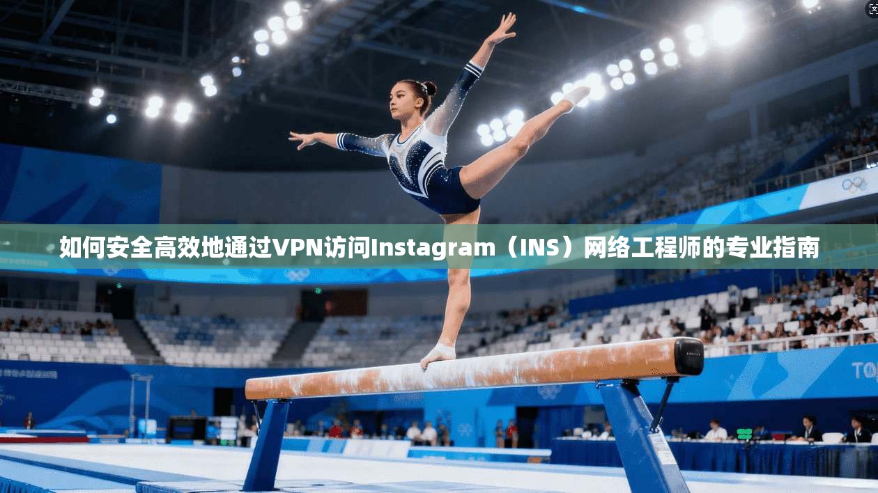 如何安全高效地通过VPN访问Instagram(INS)网络工程师的专业指南
