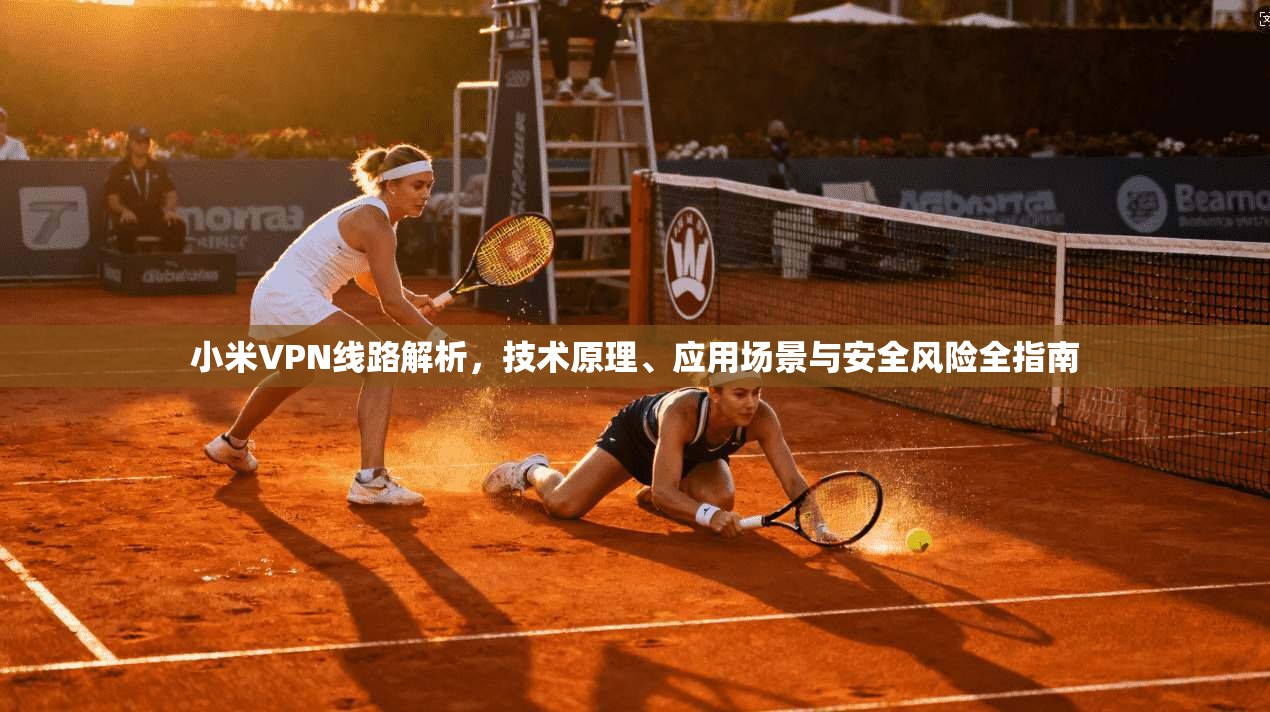 小米VPN线路解析，技术原理、应用场景与安全风险全指南