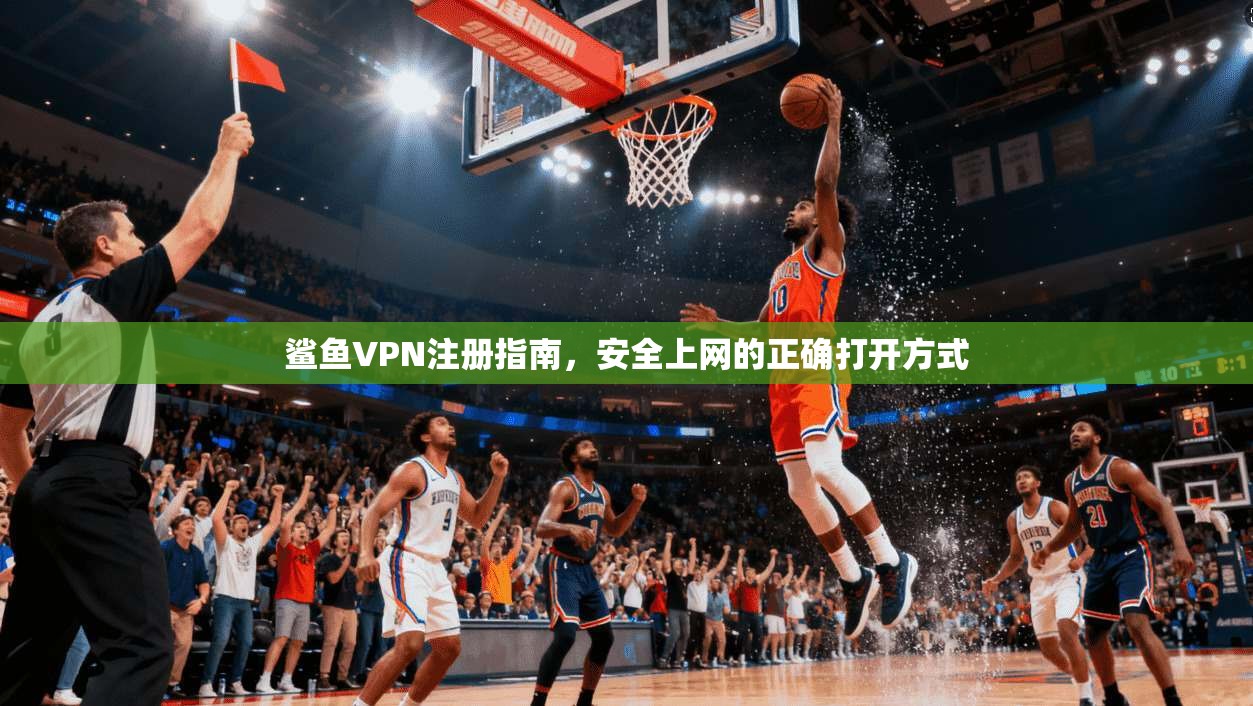鲨鱼VPN注册指南，安全上网的正确打开方式