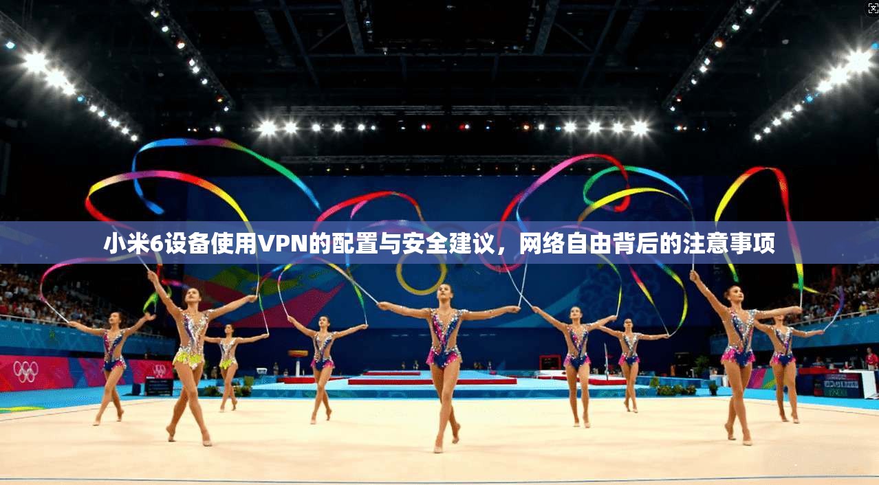 小米6设备使用VPN的配置与安全建议，网络自由背后的注意事项