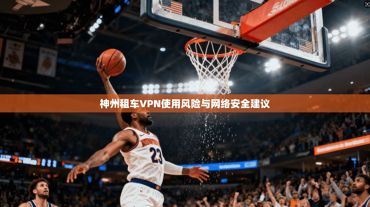 神州租车VPN使用风险与网络安全建议