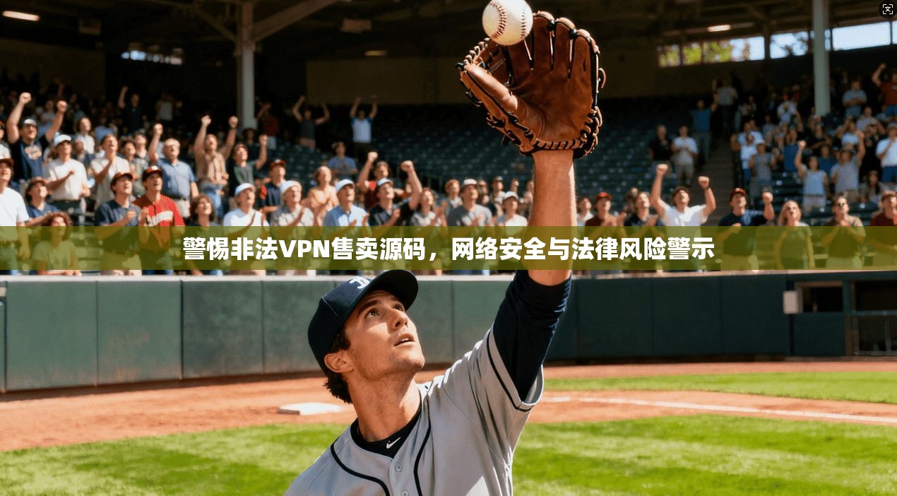 警惕非法VPN售卖源码，网络安全与法律风险警示