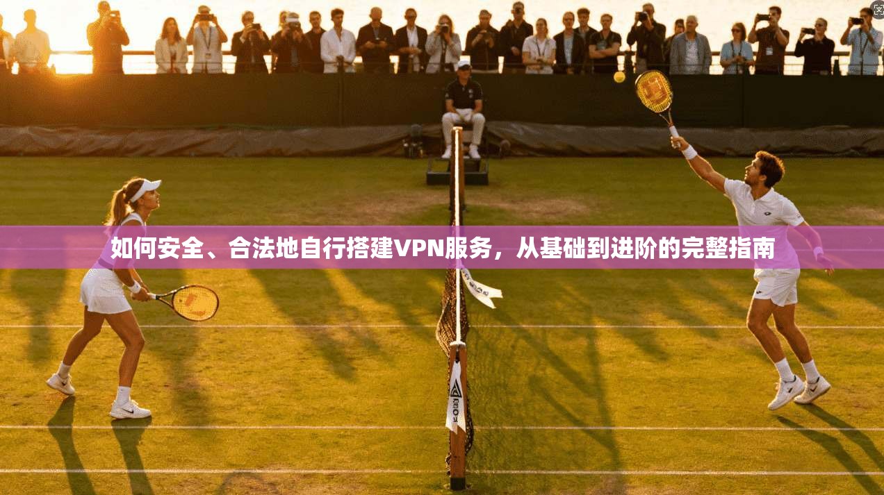 如何安全、合法地自行搭建VPN服务，从基础到进阶的完整指南