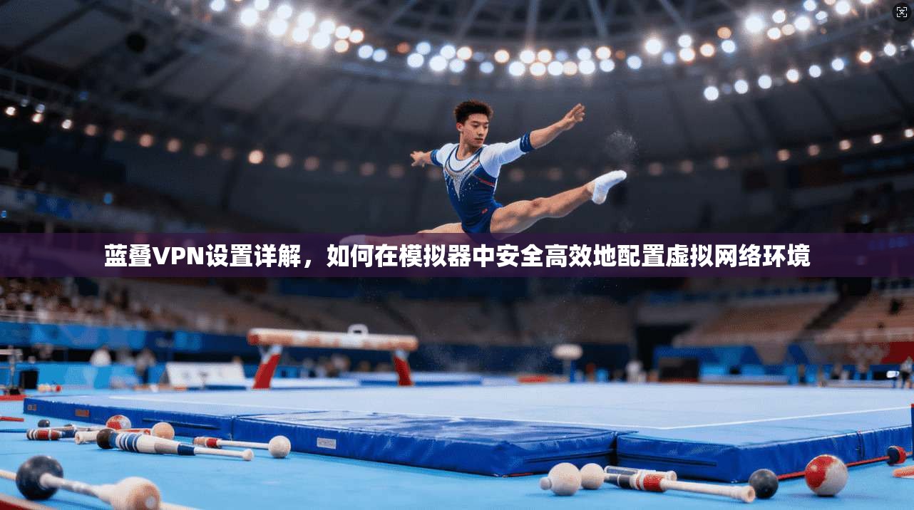 蓝叠VPN设置详解，如何在模拟器中安全高效地配置虚拟网络环境