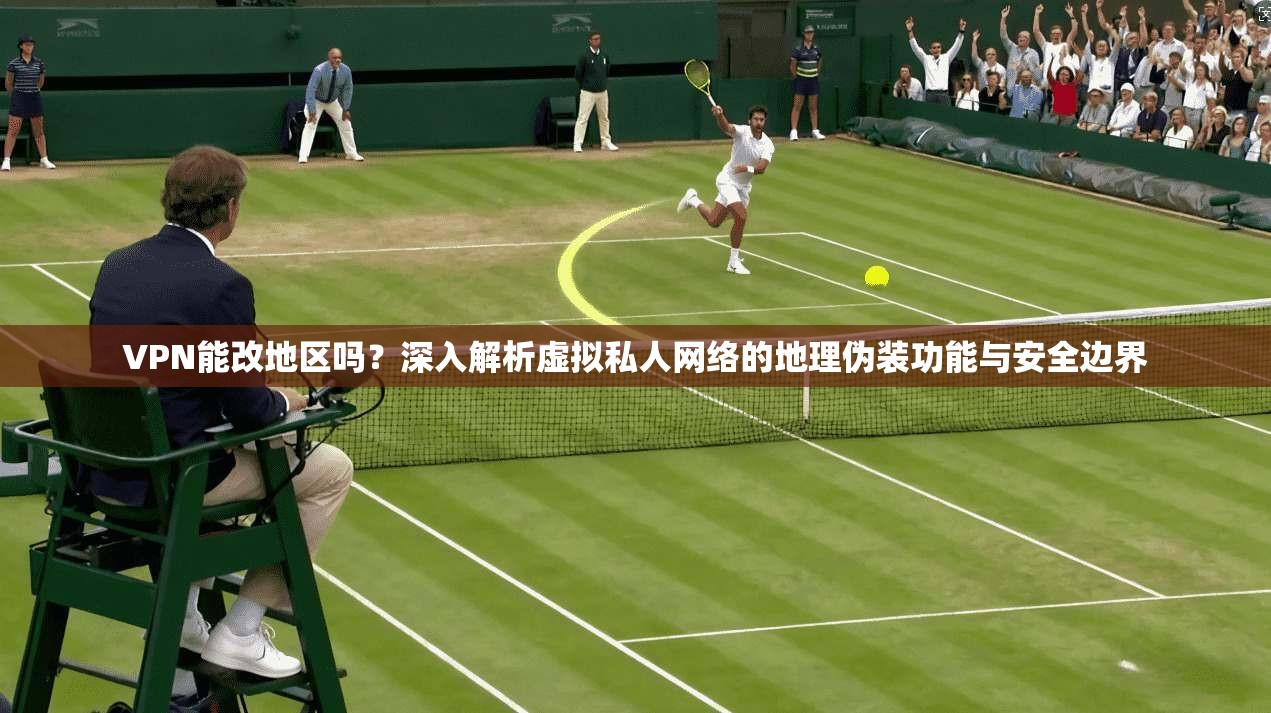 VPN能改地区吗？深入解析虚拟私人网络的地理伪装功能与安全边界