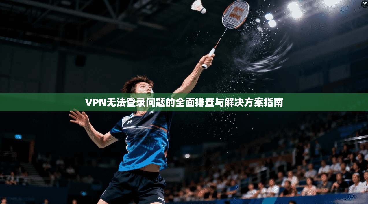 VPN无法登录问题的全面排查与解决方案指南