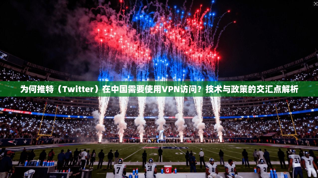 为何推特（Twitter）在中国需要使用VPN访问？技术与政策的交汇点解析