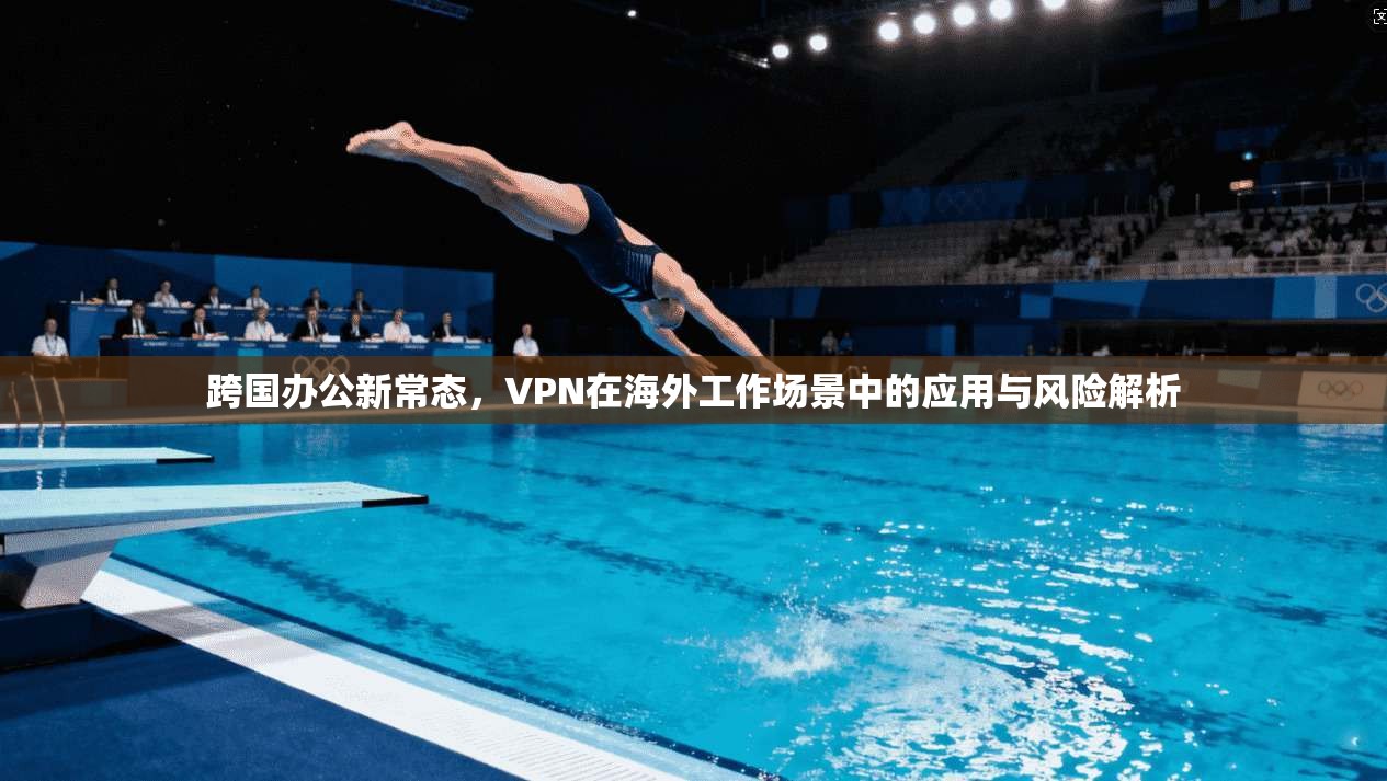 跨国办公新常态，VPN在海外工作场景中的应用与风险解析