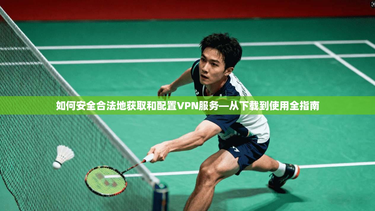 如何安全合法地获取和配置VPN服务—从下载到使用全指南