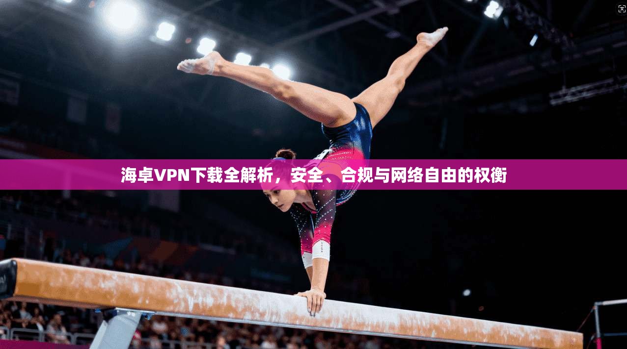 海卓VPN下载全解析，安全、合规与网络自由的权衡