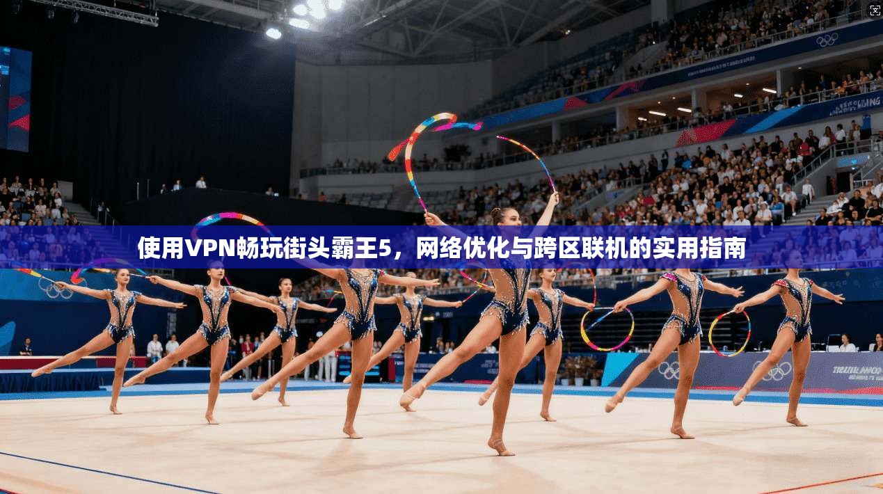 使用VPN畅玩街头霸王5，网络优化与跨区联机的实用指南