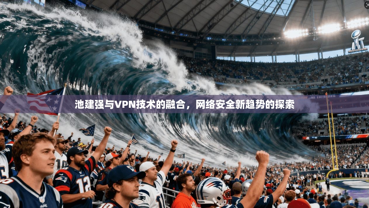 池建强与VPN技术的融合，网络安全新趋势的探索