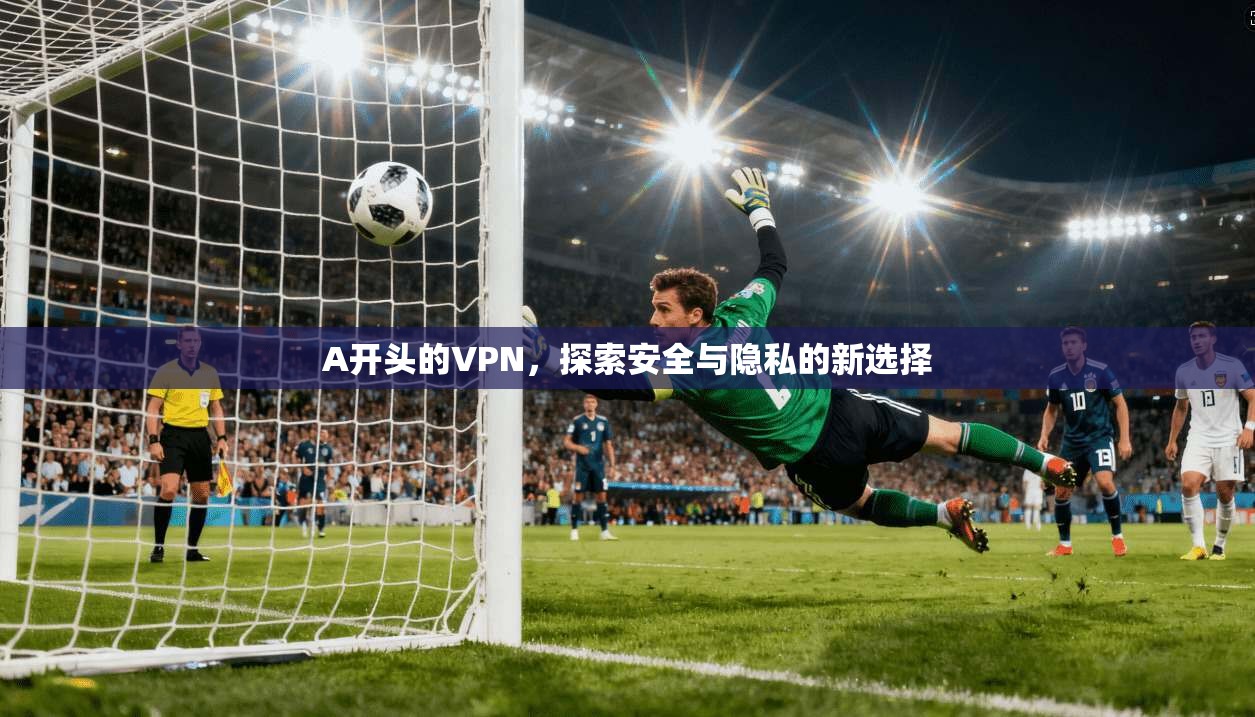A开头的VPN，探索安全与隐私的新选择