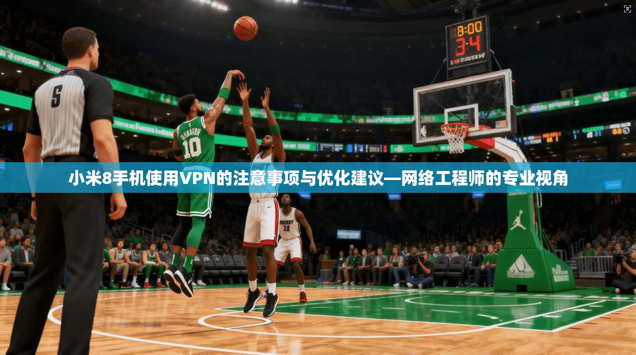 小米8手机使用VPN的注意事项与优化建议—网络工程师的专业视角