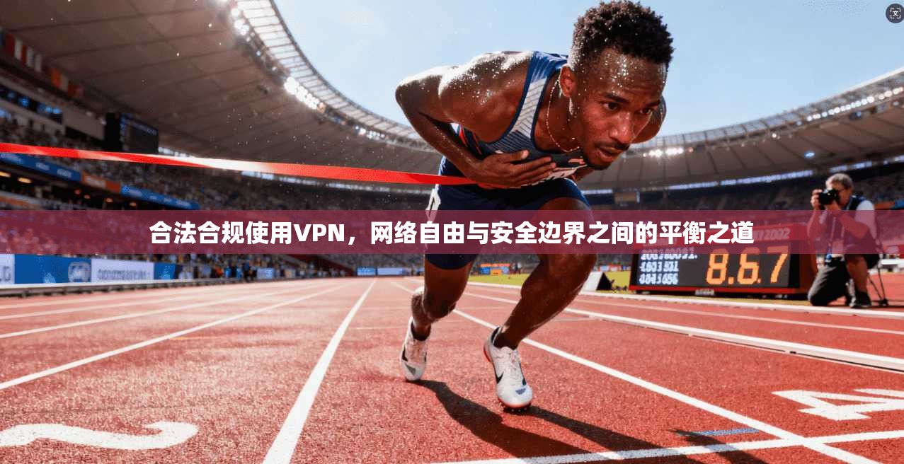 合法合规使用VPN，网络自由与安全边界之间的平衡之道