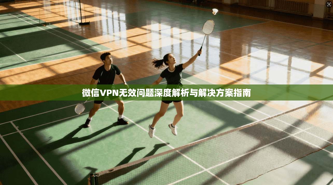 微信VPN无效问题深度解析与解决方案指南