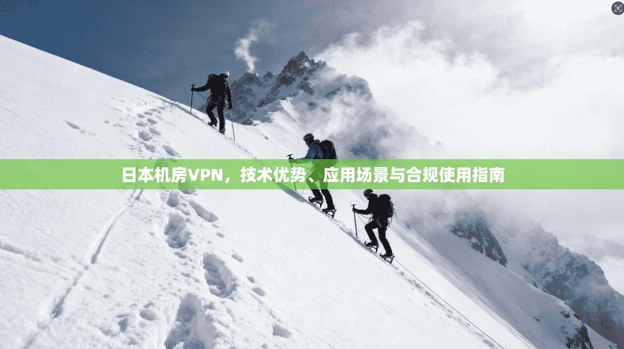 日本机房VPN，技术优势、应用场景与合规使用指南