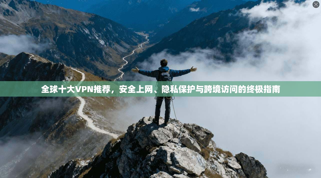 全球十大VPN推荐，安全上网、隐私保护与跨境访问的终极指南