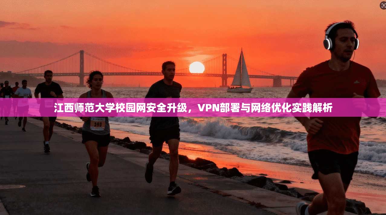江西师范大学校园网安全升级,VPN部署与网络优化实践解析 江西师范大学校园网安全升级,VPN部署与网络优化实践解析