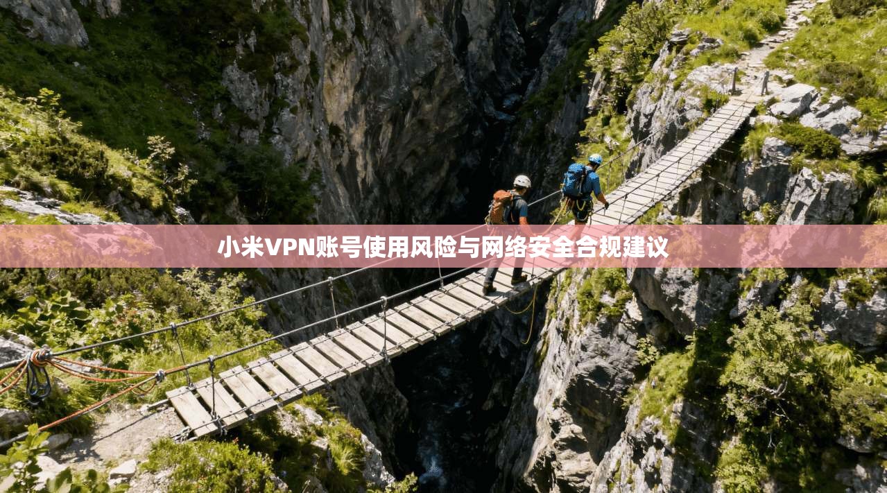 小米VPN账号使用风险与网络安全合规建议 小米VPN账号使用风险与网络安全合规建议