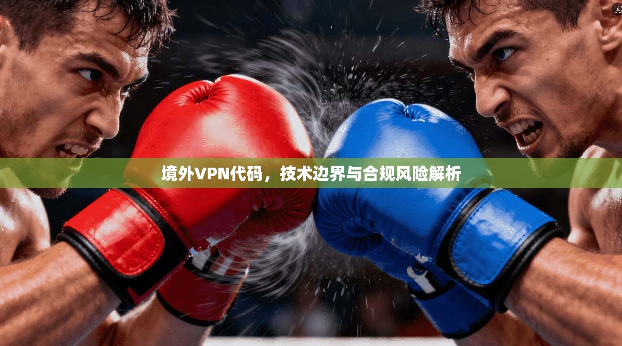 境外VPN代码,技术边界与合规风险解析 境外VPN代码,技术边界与合规风险解析