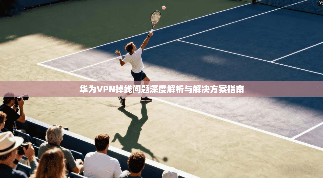 华为VPN掉线问题深度解析与解决方案指南