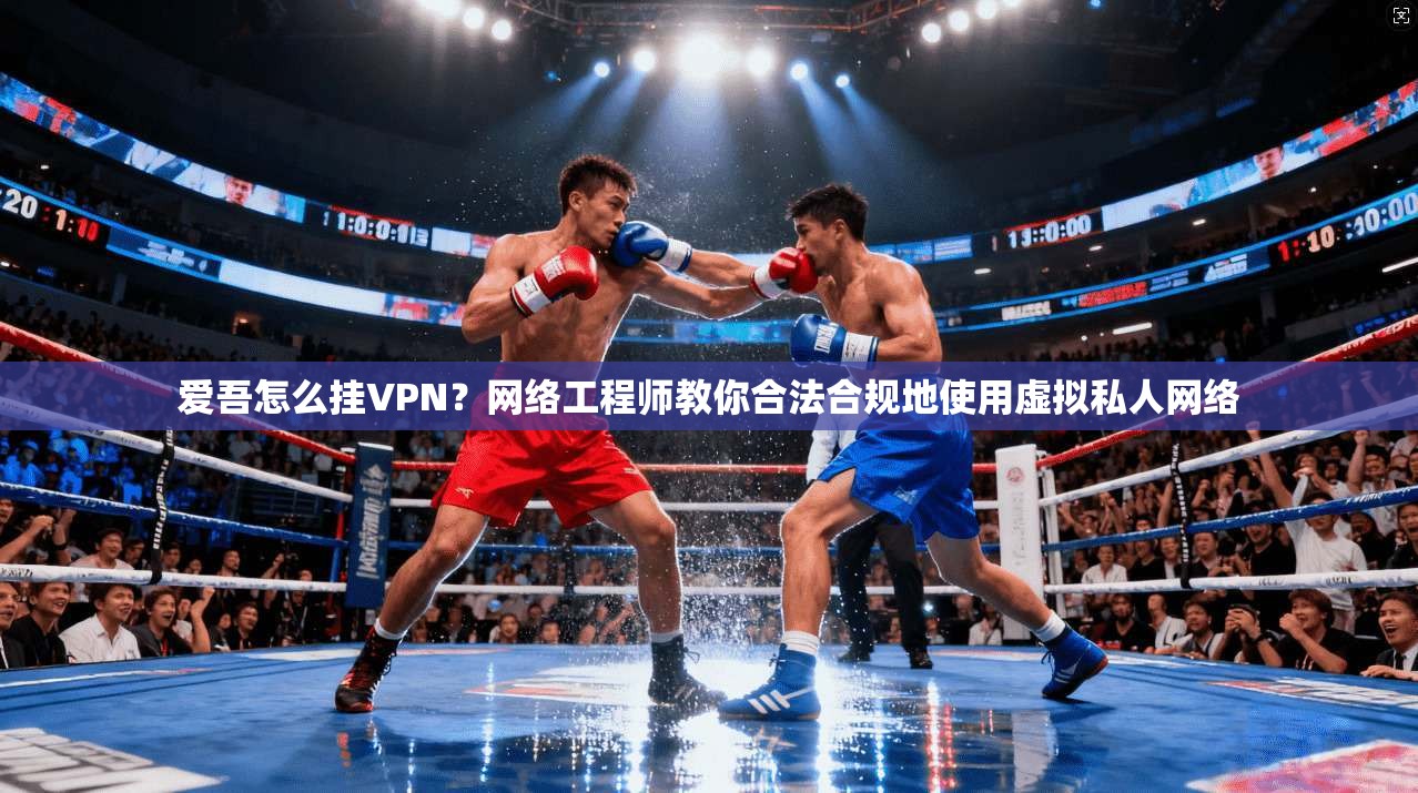 爱吾怎么挂VPN?网络工程师教你合法合规地使用虚拟私人网络 爱吾怎么挂VPN?网络工程师教你合法合规地使用虚拟私人网络