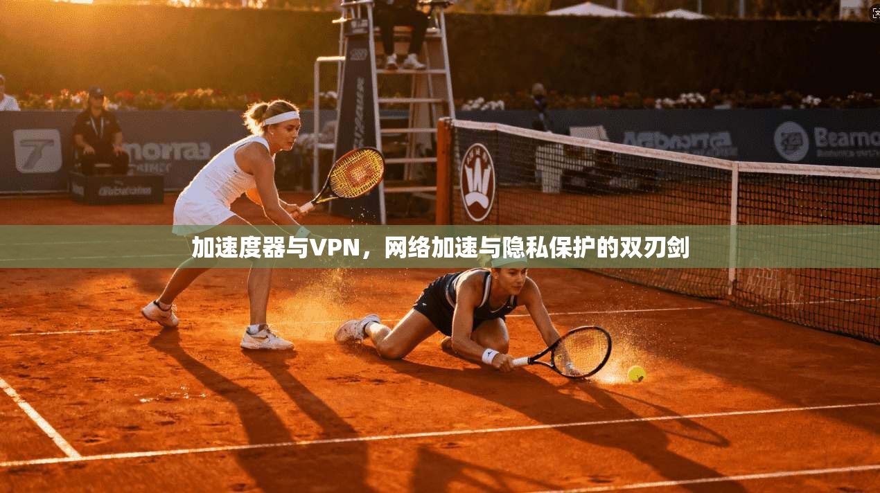 加速度器与VPN,网络加速与隐私保护的双刃剑 加速度器与VPN,网络加速与隐私保护的双刃剑