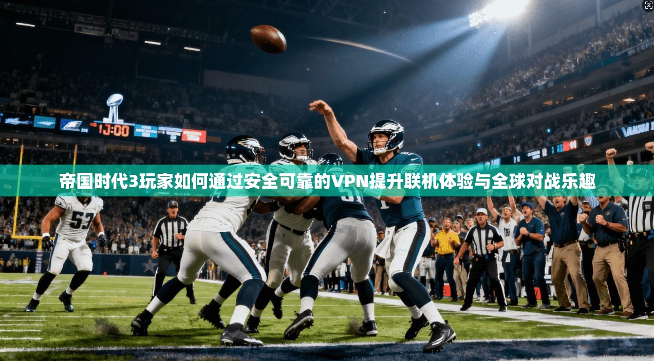 帝国时代3玩家如何通过安全可靠的VPN提升联机体验与全球对战乐趣