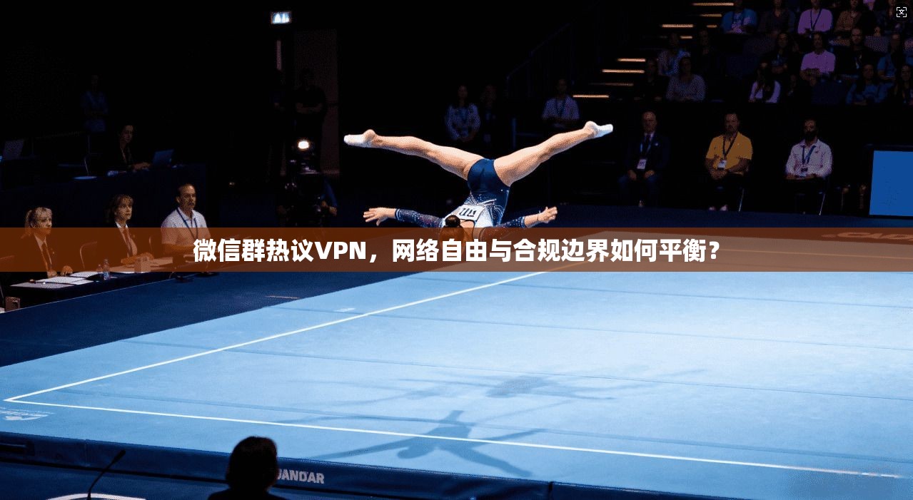 微信群热议VPN,网络自由与合规边界如何平衡? 微信群热议VPN,网络自由与合规边界如何平衡?