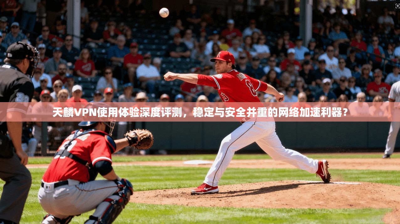 天麟VPN使用体验深度评测,稳定与安全并重的网络加速利器? 天麟VPN使用体验深度评测,稳定与安全并重的网络加速利器?