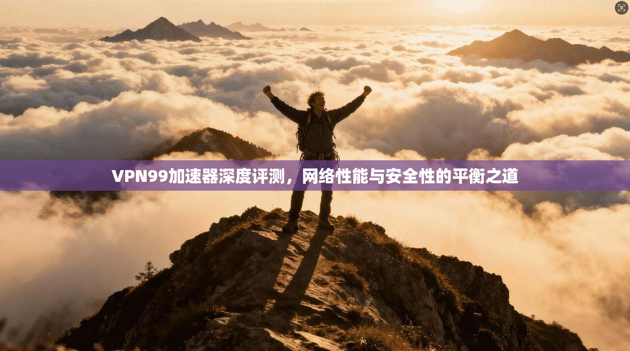 VPN99加速器深度评测,网络性能与安全性的平衡之道 VPN99加速器深度评测,网络性能与安全性的平衡之道