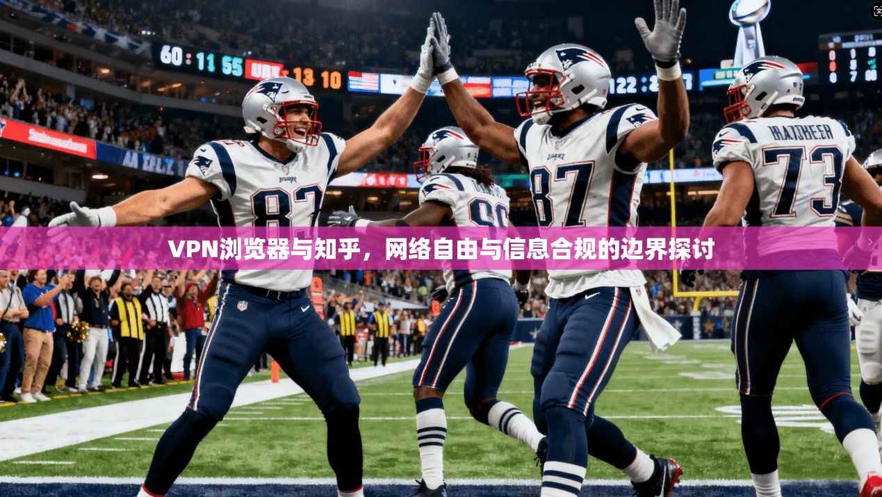 VPN浏览器与知乎，网络自由与信息合规的边界探讨