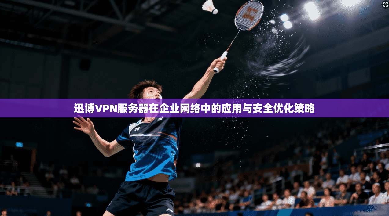 迅博VPN服务器在企业网络中的应用与安全优化策略