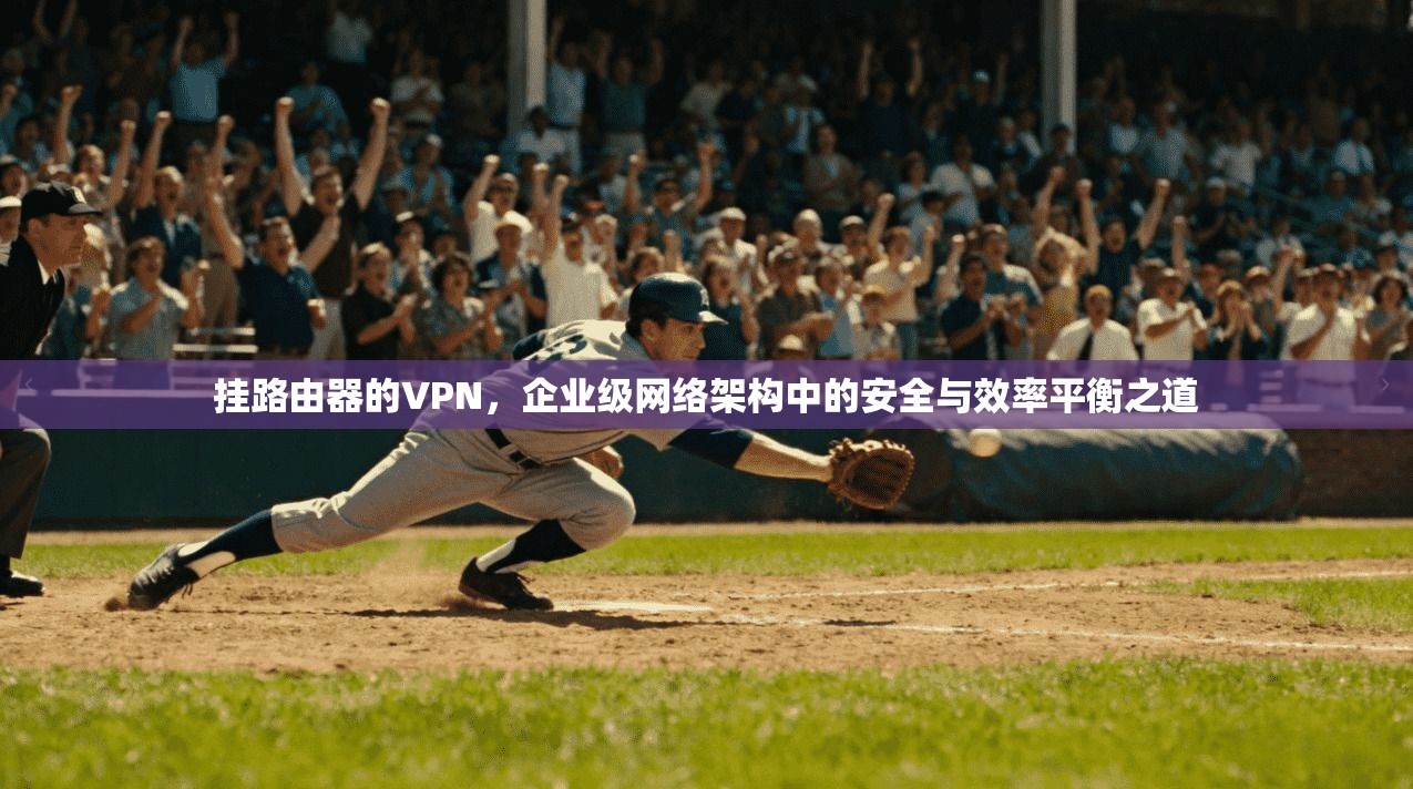 挂路由器的VPN,企业级网络架构中的安全与效率平衡之道 挂路由器的VPN,企业级网络架构中的安全与效率平衡之道