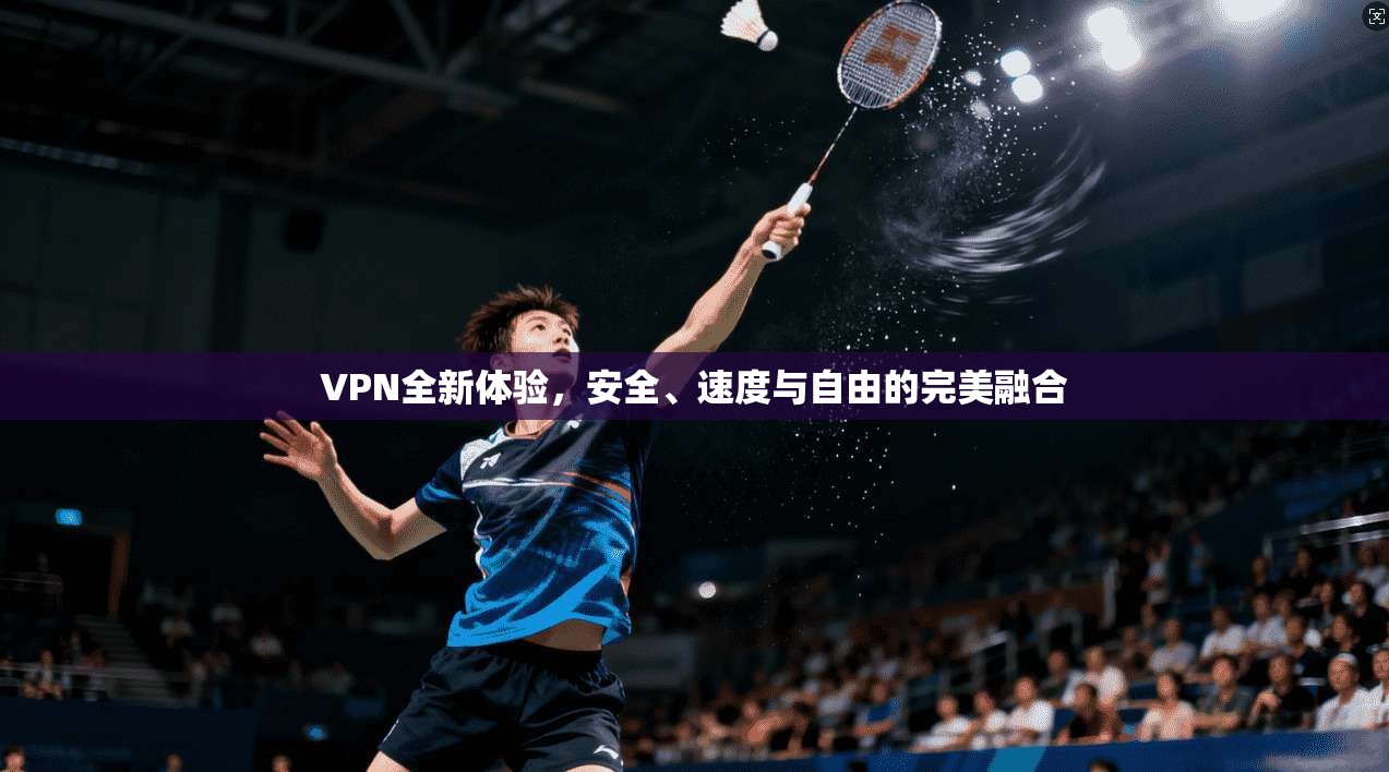 VPN全新体验，安全、速度与自由的完美融合