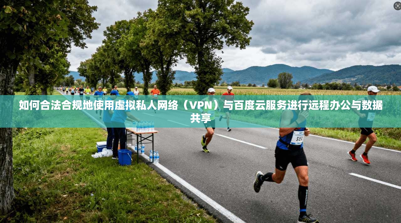 如何合法合规地使用虚拟私人网络(VPN)与百度云服务进行远程办公与数据共享 如何合法合规地使用虚拟私人网络(VPN)与百度云服务进行远程办公与数据共享