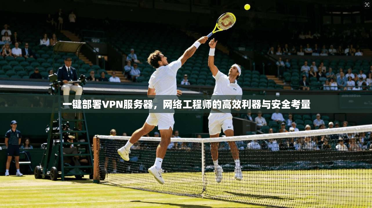 一键部署VPN服务器，网络工程师的高效利器与安全考量
