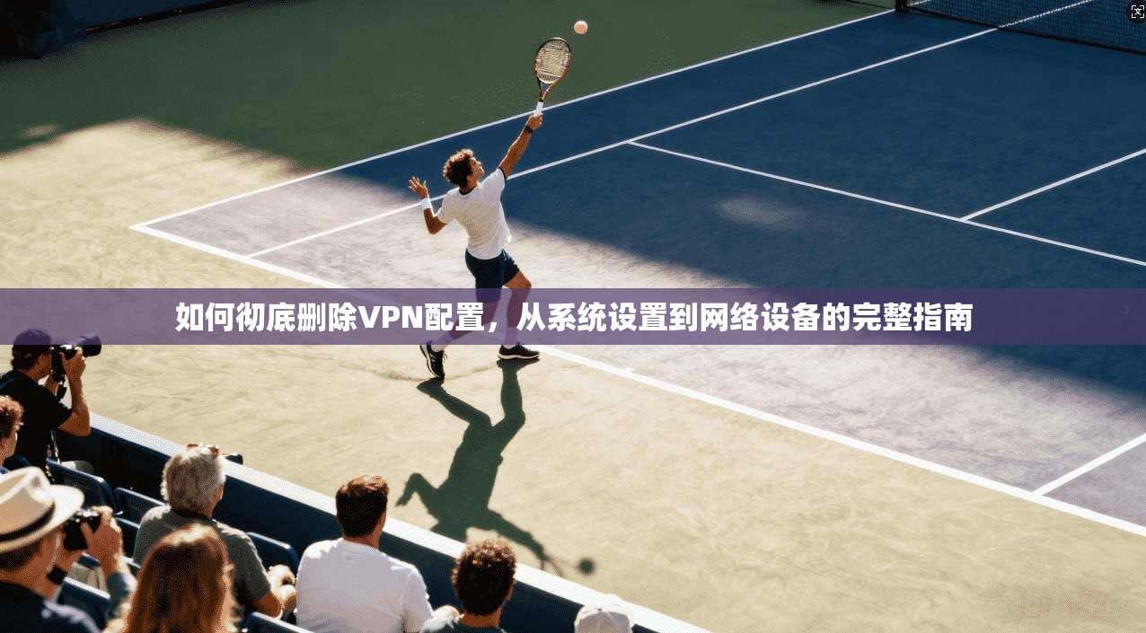 如何彻底删除VPN配置，从系统设置到网络设备的完整指南