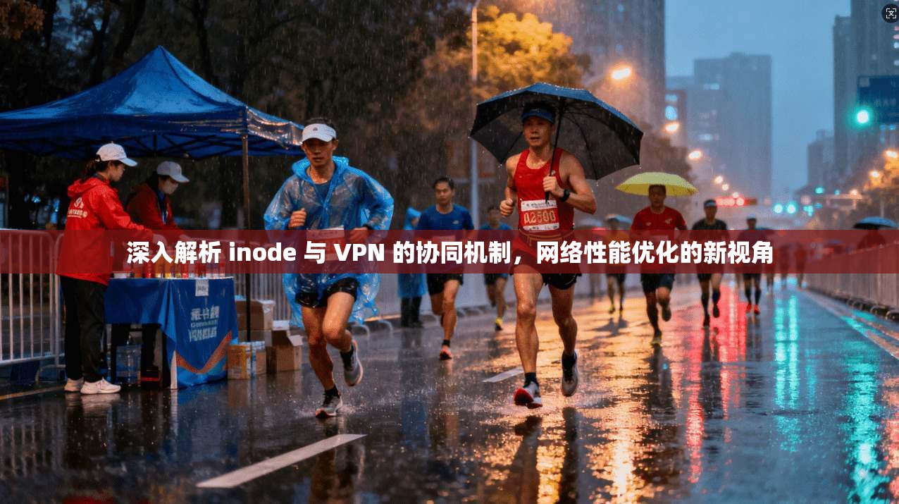 深入解析 inode 与 VPN 的协同机制,网络性能优化的新视角 深入解析 inode 与 VPN 的协同机制,网络性能优化的新视角