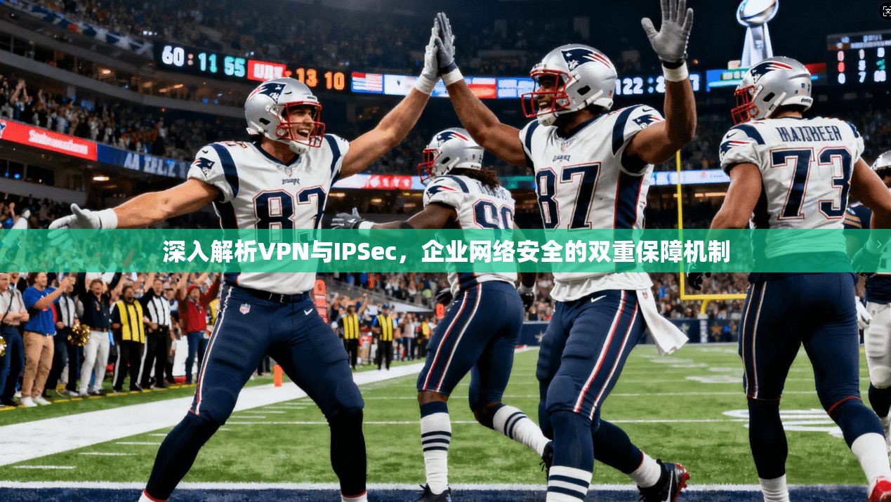 深入解析VPN与IPSec，企业网络安全的双重保障机制