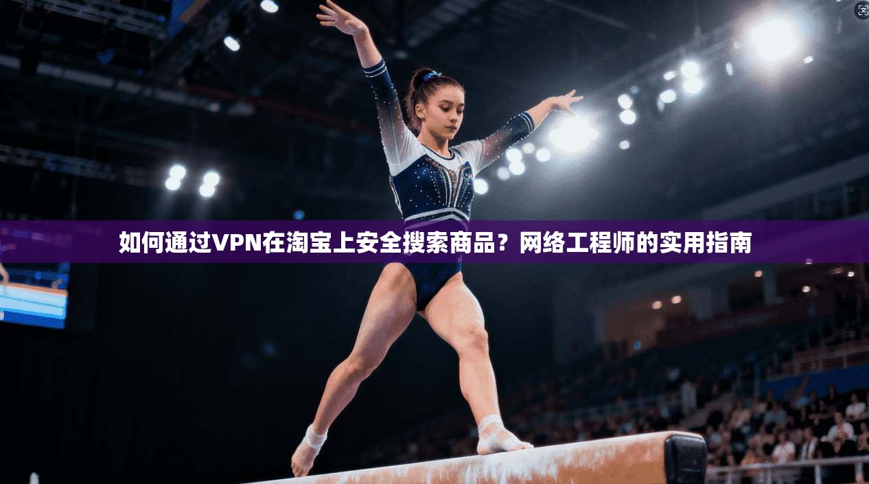 如何通过VPN在淘宝上安全搜索商品？网络工程师的实用指南