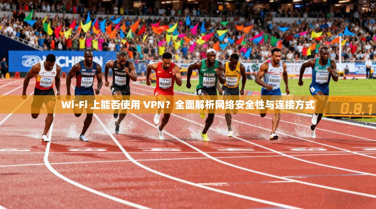 Wi-Fi 上能否使用 VPN？全面解析网络安全性与连接方式