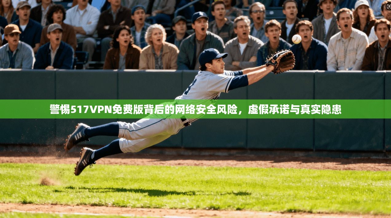 警惕517VPN免费版背后的网络安全风险，虚假承诺与真实隐患