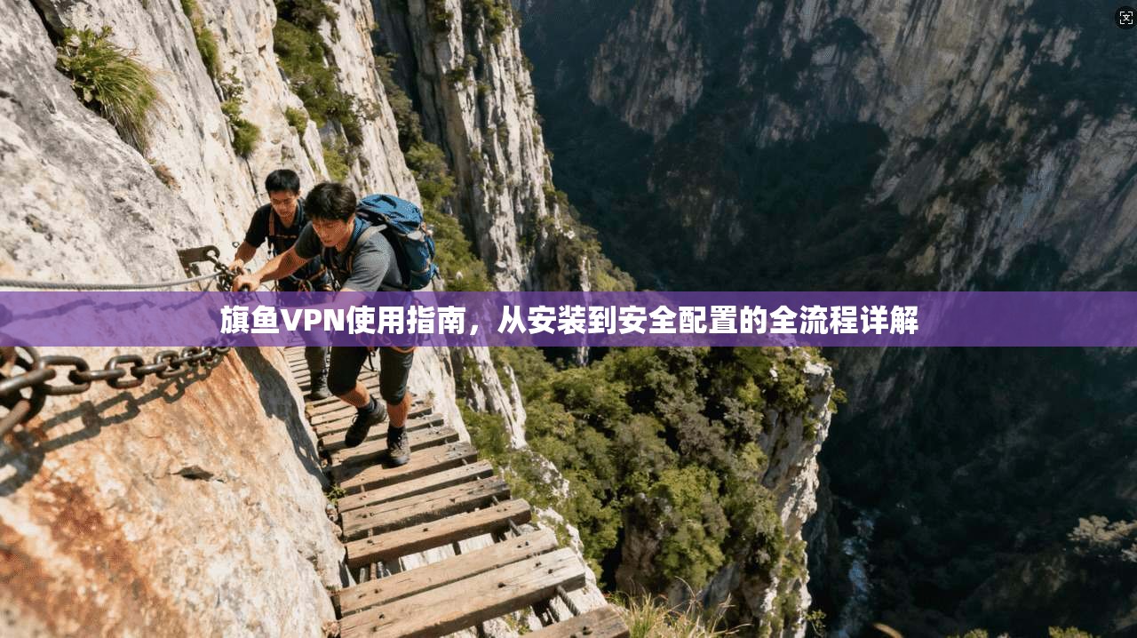 旗鱼VPN使用指南，从安装到安全配置的全流程详解